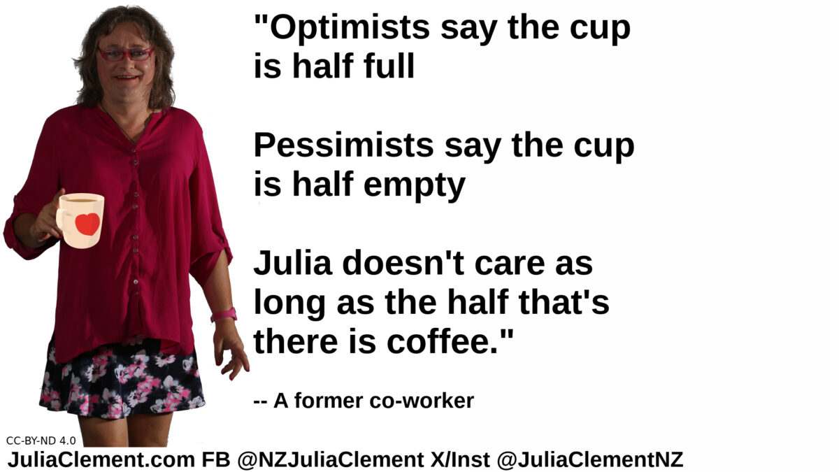 A Woman is holding a cup. Text: Optimists say the cup is half full Pessimists say the cup is half empty Julia doesn't care as long as the half that's there is coffee. -- a former co-worker