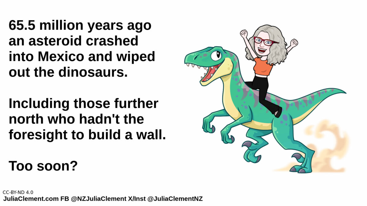 A comedian rides a bipedal dinosaur. She says "65.5 million years ago an asteroid crashed into Mexico and wiped out the dinosaurs. Including those further north who hadn't the foresight to build a wall. Too soon?"