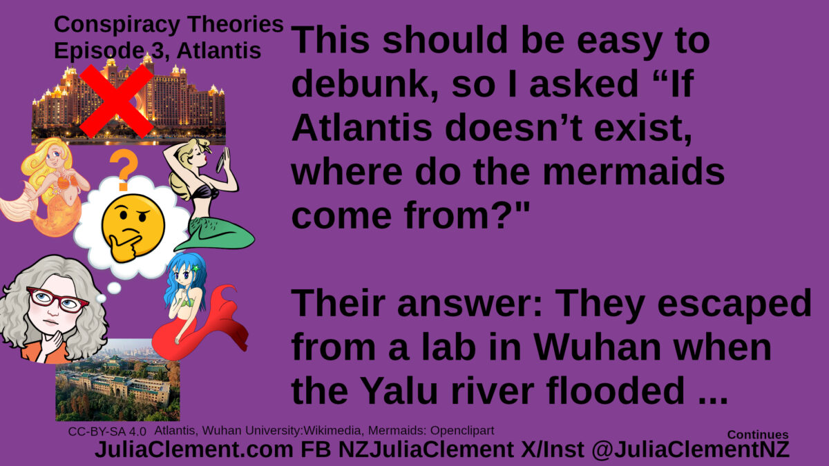 Atlantis hotel with a red X superimposed. julia looking thoughtful with a thoughtfui emoji in a thought baloon. 3 mermaids around the emoji. Wuhan University. Text: Conspiracy Theories Episode 3, Atlantis This should be easy to debunk, so I asked “If Atlantis doesn’t exist, where do the mermaids come from?" Their answer: They escaped from a lab in Wuhan when the Yalu river flooded.