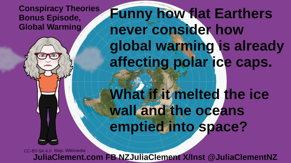 An angry Julia with steam coming from her ears stands in front of an Azimuthal equidistant projection map centred on the North Pole. Text: Conspiracy Theories Bonus Episode, South Pole Global Warming Funny how flat Earthers never consider how global warming is already affecting polar ice caps. What if it melted the ice wall and the oceans emptied into space?