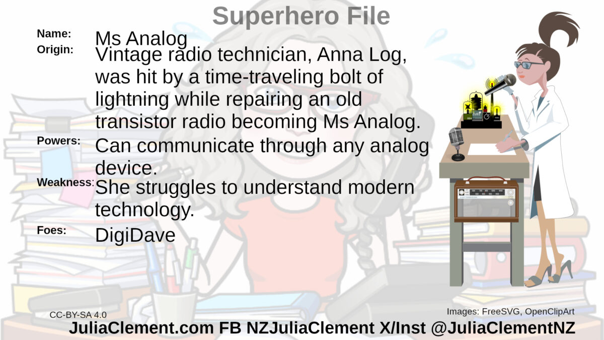 A woman in a lab coat sporting a pony tail and glasses holds a microphone to her mouth. In front of her is a work bench with a valve amplifier and another microphone. A transistor radio is supported on two of the bench's legs. Text: Super Hero File Name: Ms Analog Origin: Vintage radio technician, Anna Log, was hit by a time-traveling bolt of lightning while repairing an old transistor radio becoming Ms Analog. Powers: Can communicate through any analog device. Weaknesses: She struggles to understand modern technology. Foes: DigiDave