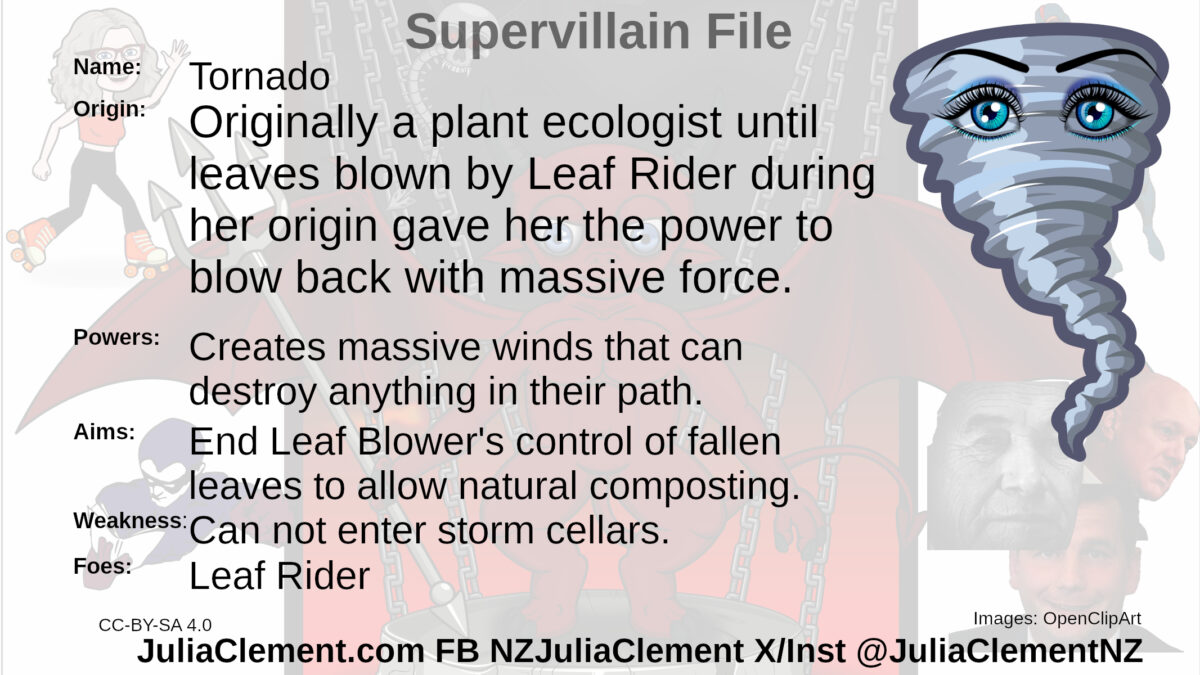 A tornado with human eyes creating an effect like the face of an elephant. Text: Super Villain File Name: Tornado Origin: Originally a plant ecologist until leaves blown by Leaf Rider during her origin gave her the power to blow back with massive force. Powers: Creates massive winds that can destroy anything in their path. Aims: End Leaf Blower's control of fallen leaves to allow natural composting. Weaknesses: Can not enter storm cellars. Foes: Leaf Rider