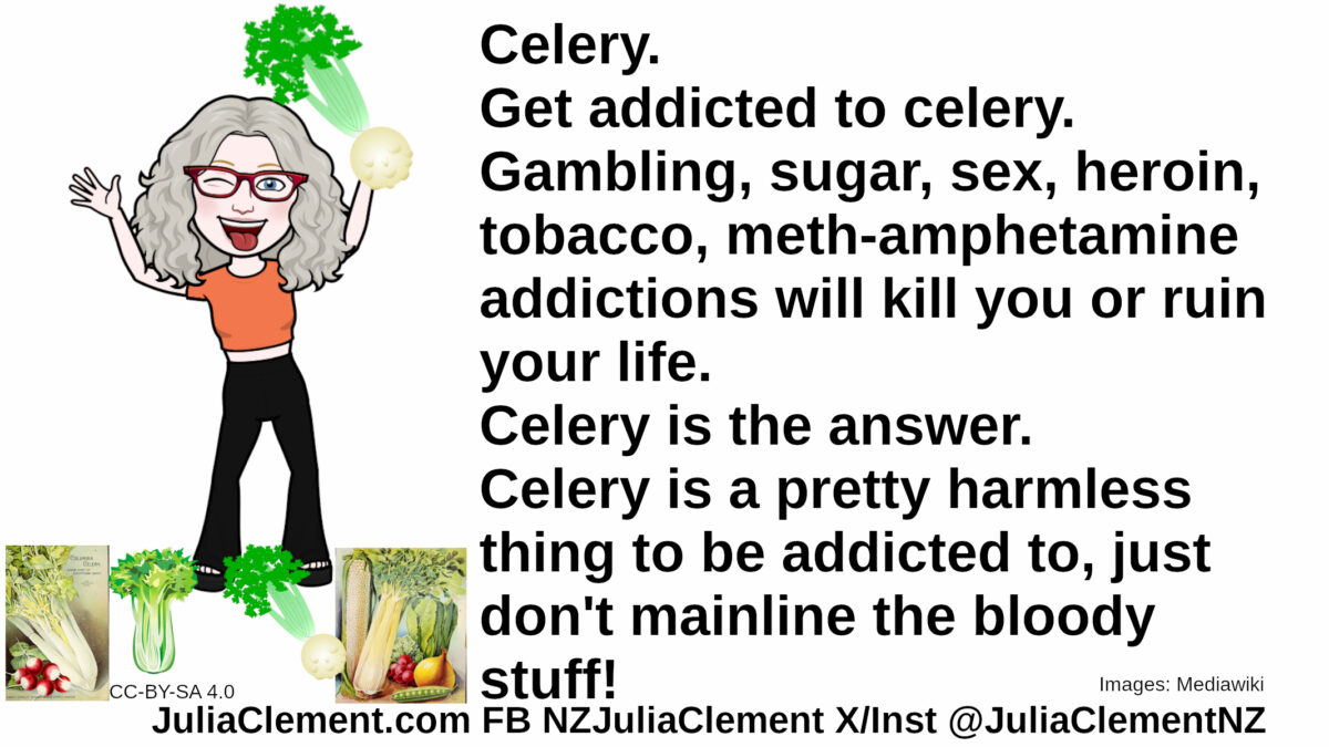 A happy Julia with her tongue sticking out holds a whole celery plant aloft. At her feet are several varieties of celery. Text: Celery. Get addicted to celery. Gambling, sugar, sex, heroin, tobacco, meth-amphetamine addictions will kill you or ruin your life. Celery is the answer. Celery is a pretty harmless thing to be addicted to, just don't mainline the bloody stuff