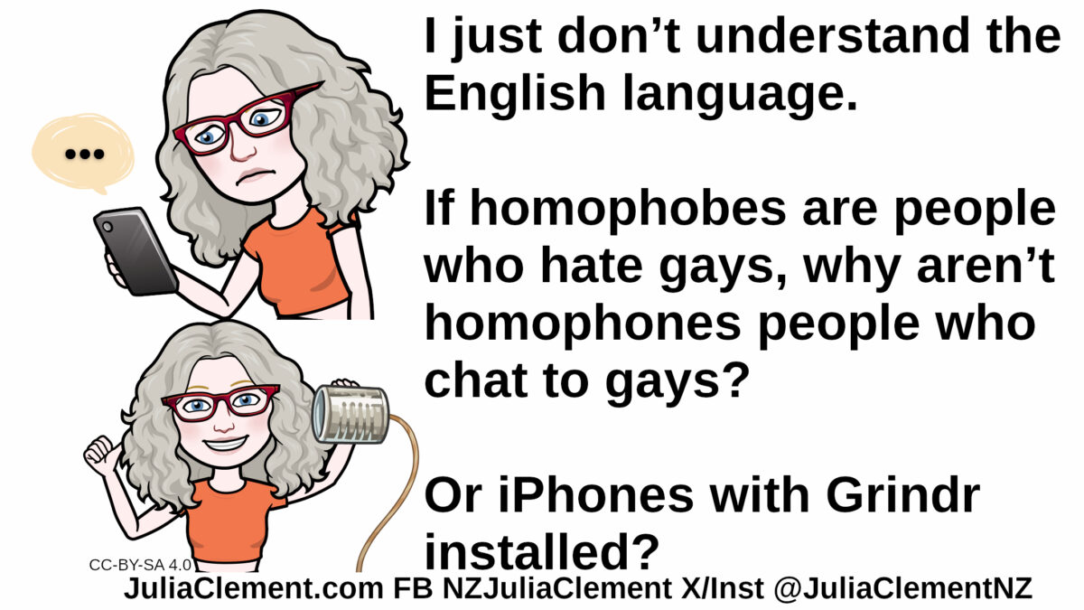 A frowning Julia looks at a phone. A smiling Julia holds a tin can with a string coming out of it. Text: I just don’t understand the English language. If homophobes are people who hate gays, why aren’t homophones people who chat to gays? Or iPhones with Grindr installed?