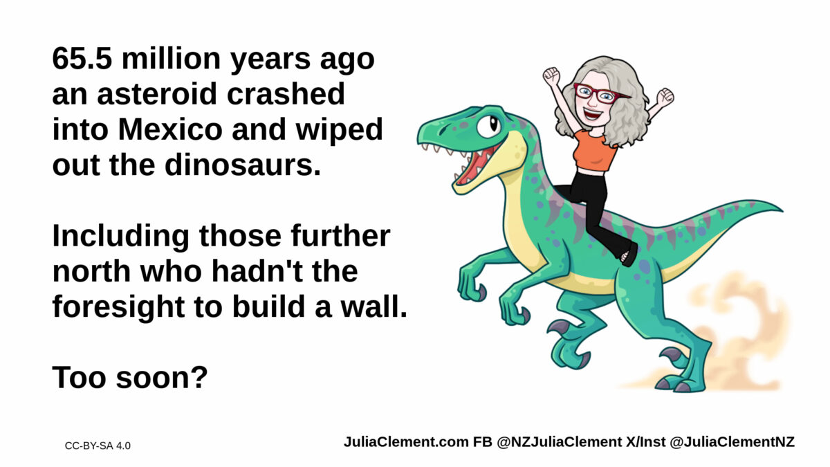 A gleeful Julia rides on the back of a bipedal dinosaur. Text: 65.5 million years ago an asteroid crashed into Mexico and wiped out the dinosaurs. Including those further north who hadn't the foresight to build a wall. Too soon?