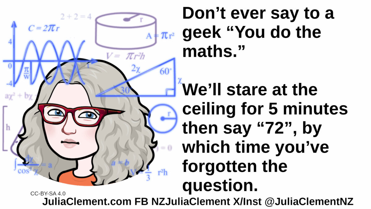 Julia looks pensive. She is surrounded by trigonometry & frequency diagrams. Text: Don’t ever say to a geek “You do the maths.” We’ll stare at the ceiling for 5 minutes then say “72”, by which time you’ve forgotten the question.