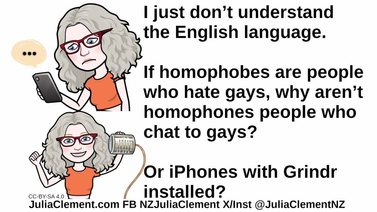 A frowning Julia looks at a phone. A smiling Julia holds a tin can with a string coming out of it. Text: I just don’t understand the English language. If homophobes are people who hate gays, why aren’t homophones people who chat to gays? Or iPhones with Grindr installed?