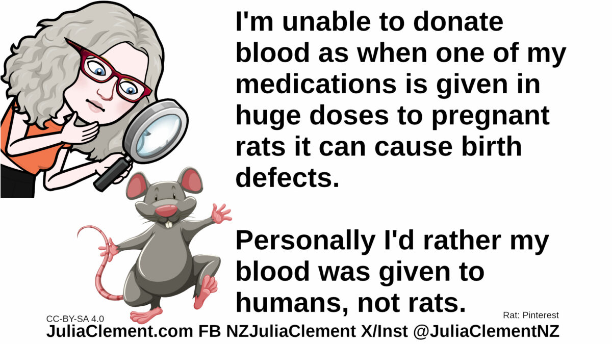 Julia examines a rat. Text: I'm unable to donate blood as when one of my medications is given in huge doses to pregnant rats it can cause birth defects. Personally I'd rather my blood was given to humans, not rats.