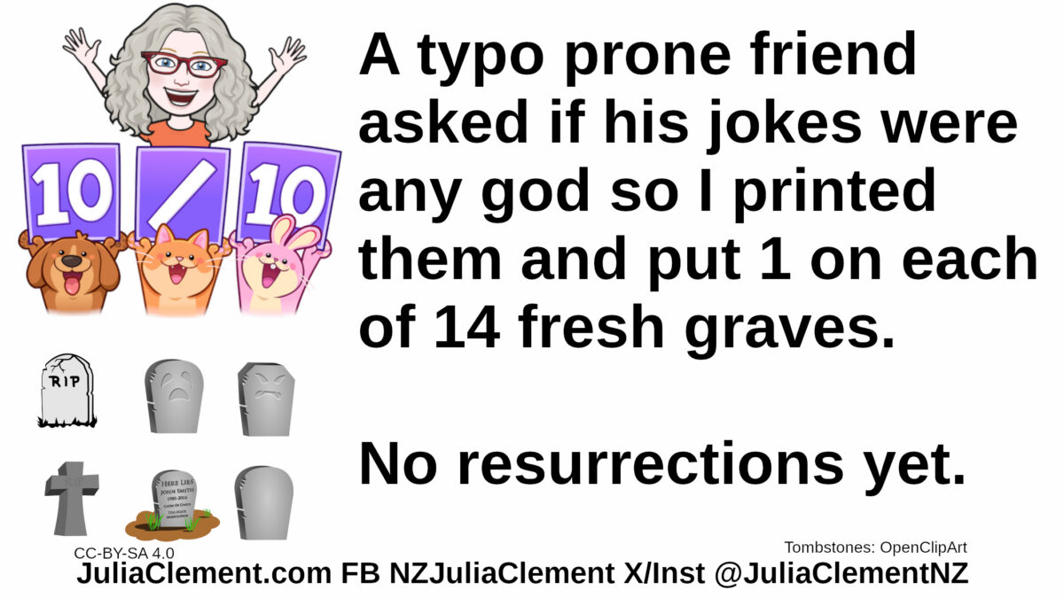 A delighted comedian is awarding a score of 10/10. Three small animals share her delight. 6 headstones are below. Text: A typo prone friend asked if his jokes were any god so I printed them and put 1 on each of 14 fresh graves. No resurrections yet.
