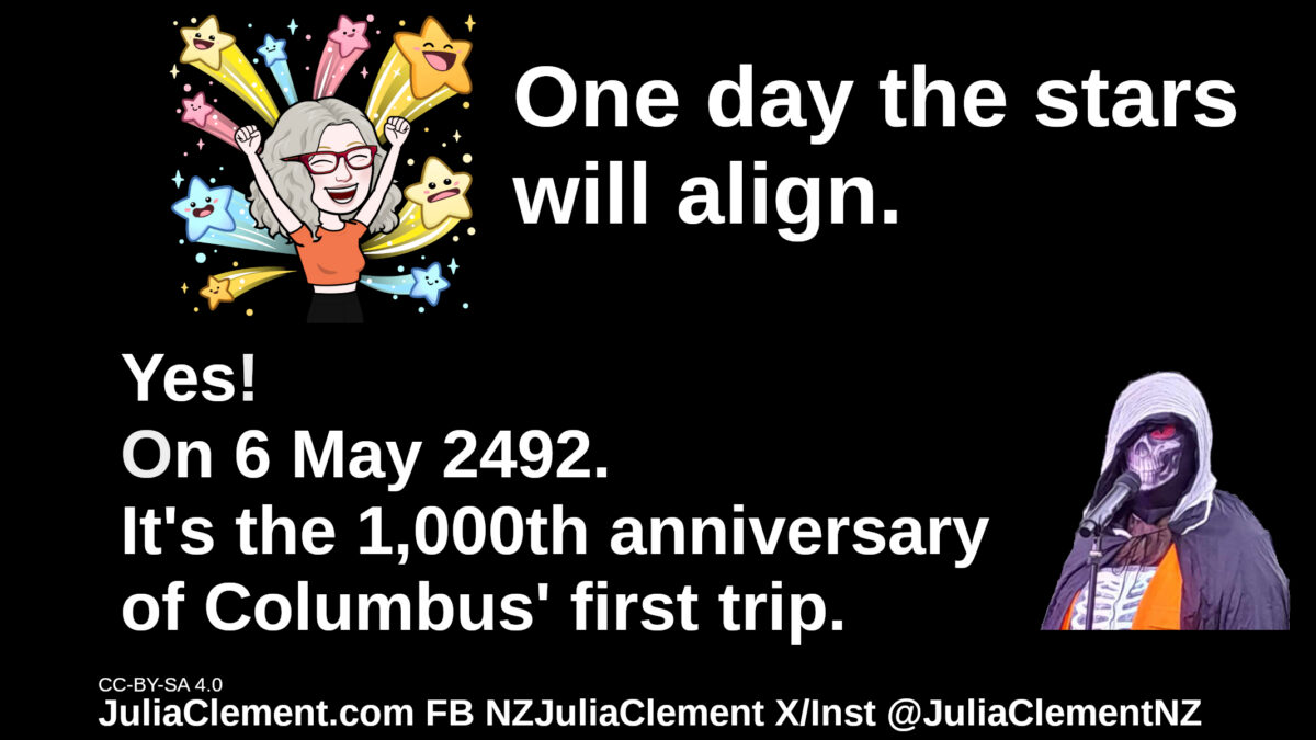 Julia cheers as stars come out behind her. She says "One day the stars will align." DEATH replies "Yes! On 6 May 2492. It's the 1,000th anniversary of Columbus' first trip."